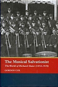 The Musical Salvationist : The World of Richard Slater (1854-1939), Father of Salvation Army Music (Hardcover)
