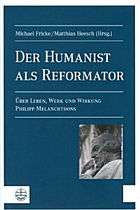 Der Humanist ALS Reformator: Leben, Werk Und Wirkung Philipp Melanchthons (Paperback)