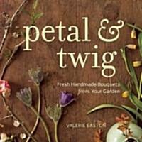 Petal & Twig: Seasonal Bouquets with Blossoms, Branches, and Grasses from Your Garden (Hardcover)
