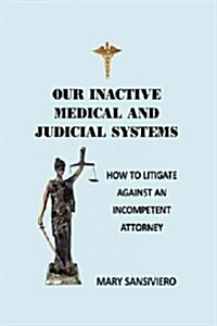 Our Inactive Medical and Judicial Systems: How to Litigate Against an Incompetent Attorney (Paperback)