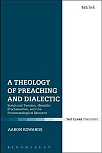 A Theology of Preaching and Dialectic : Scriptural Tension, Heraldic Proclamation and the Pneumatological Moment (Hardcover)