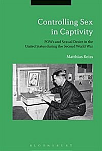 Controlling Sex in Captivity : POWs and Sexual Desire in the United States during the Second World War (Hardcover)
