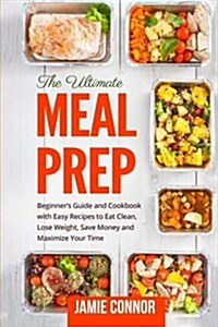 Meal Prep: Beginners Guide to Clean Eating and Recipes to Help You Lose Weight, Save Money, and Maximize Your Time (Paperback)