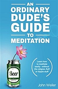 An Ordinary Dudes Guide to Meditation: Learn How to Meditate Easily - Without the Religion, Fluff or Hippie Stuff (Paperback)
