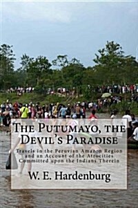 The Putumayo, the Devils Paradise: Travels in the Peruvian Amazon Region and an Account of the Atrocities Committed Upon the Indians Therein (Paperback)