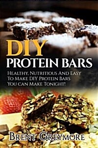 DIY Protein Bars: Healthy, Nutritious and Easy to Make DIY Protein Bar Recipes You Can Make Tonight! (Paperback)