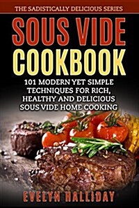 Sous Vide Cookbook: 101 Modern Yet Simple Techniques for Rich, Healthy and Delicious Sous Vide Home Cooking (the Sadistically Delicious Se (Paperback)