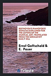 Beethovens Pianoforte Sonatas Explained for the Lovers of the Musical Art. by Ernst Von Elterlein with a Preface by E. Pauer. Translated from the Ger (Paperback)