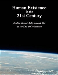 Human Existence in the 21st Century: Reality, Greed, Religion and War at the End of Civilization (Paperback)