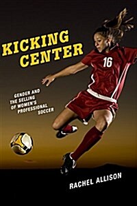 Kicking Center: Gender and the Selling of Womens Professional Soccer (Paperback)