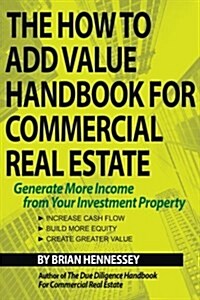 The How to Add Value Handbook for Commercial Real Estate: Generate More Income from Your Investment Property (Paperback)