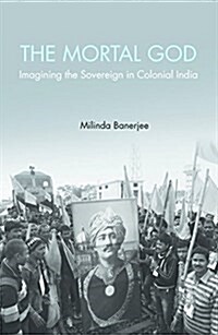 The Mortal God : Imagining the Sovereign in Colonial India (Hardcover)