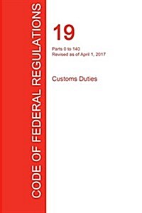 Cfr 19, Parts 0 to 140, Customs Duties, April 01, 2017 (Volume 1 of 3) (Paperback)