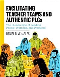 Facilitating Teacher Teams and Authentic Plcs: The Human Side of Leading People, Protocols, and Practices: The Human Side of Leading People, Protocols (Paperback)
