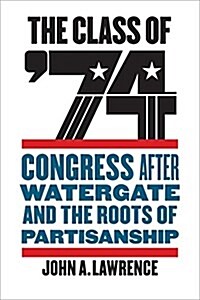 The Class of 74: Congress After Watergate and the Roots of Partisanship (Hardcover)