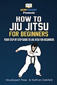 How to Jiu Jitsu for Beginners: Your Step-By-Step Guide to Jiu Jitsu for Beginners (Paperback)