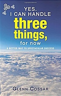 Yes. I Can Handle Three Things, for Now: A Better Way to Spectacular Success (Paperback)