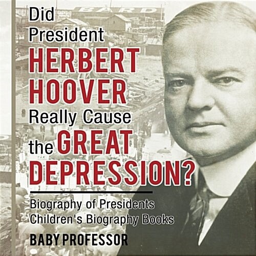 Did President Herbert Hoover Really Cause the Great Depression? Biography of Presidents Childrens Biography Books (Paperback)