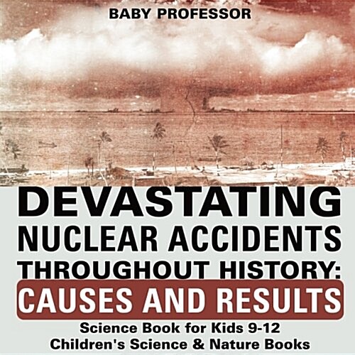 Devastating Nuclear Accidents throughout History: Causes and Results - Science Book for Kids 9-12 Childrens Science & Nature Books (Paperback)