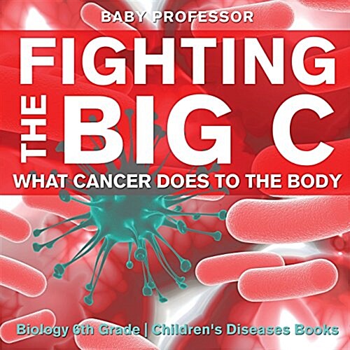 Fighting the Big C: What Cancer Does to the Body - Biology 6th Grade Childrens Biology Books (Paperback)
