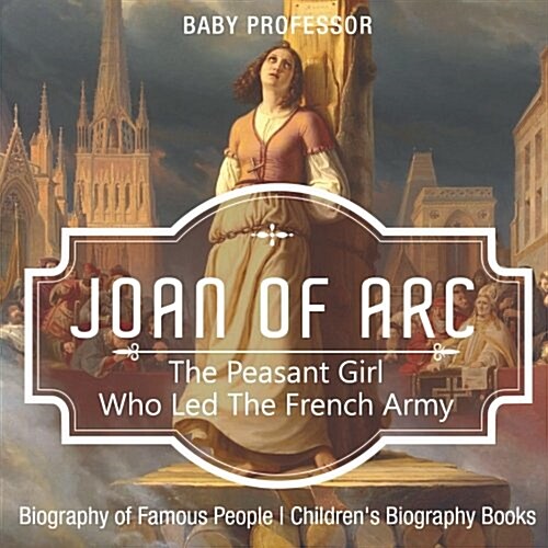 Joan of Arc: The Peasant Girl Who Led The French Army - Biography of Famous People Childrens Biography Books (Paperback)