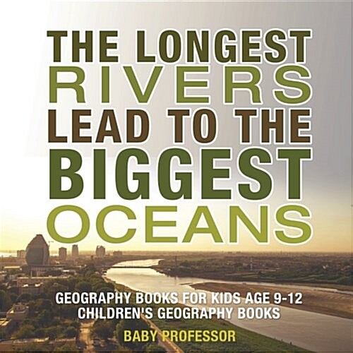 The Longest Rivers Lead to the Biggest Oceans - Geography Books for Kids Age 9-12 Childrens Geography Books (Paperback)