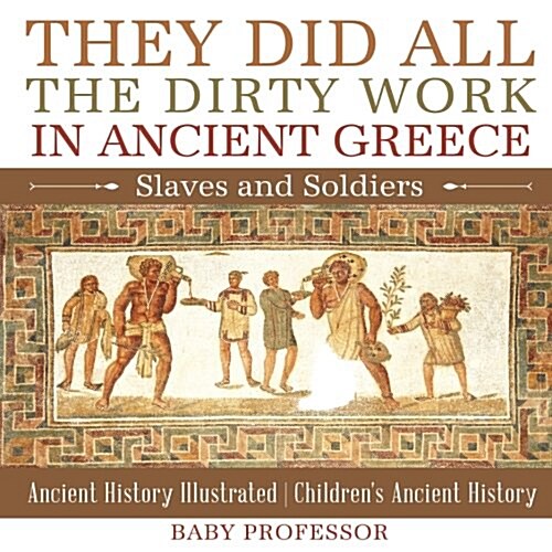 They Did All the Dirty Work in Ancient Greece: Slaves and Soldiers - Ancient History Illustrated Childrens Ancient History (Paperback)