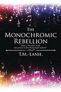 The Monochromic Rebellion: Music Is the Colors in Life That Prevent It from Being Shades of Black (Paperback)