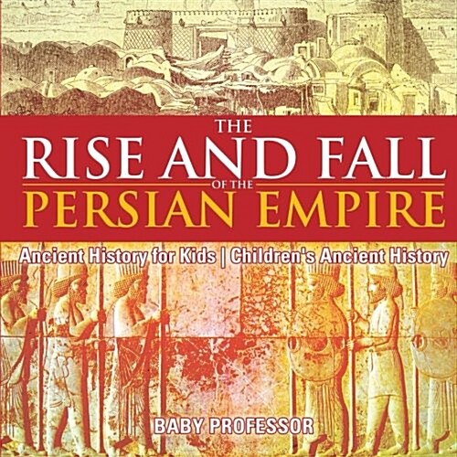 The Rise and Fall of the Persian Empire - Ancient History for Kids Childrens Ancient History (Paperback)