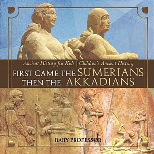 First Came The Sumerians Then The Akkadians - Ancient History for Kids Childrens Ancient History (Paperback)