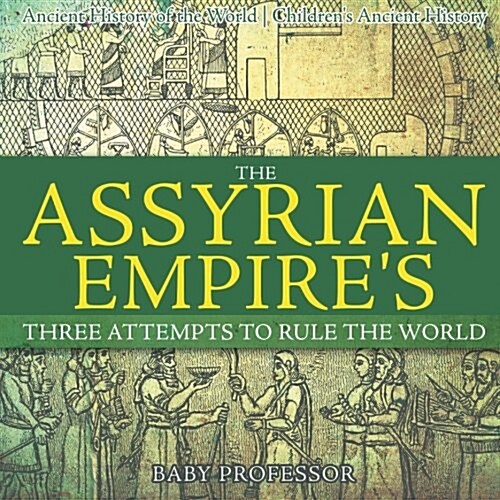 The Assyrian Empires Three Attempts to Rule the World: Ancient History of the World Childrens Ancient History (Paperback)