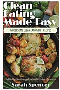 Clean Eating Made Easy! Wholesome Clean Eating Diet Recipes: Feel Healthy, Boost Energy, Lose Weight, Reduce Inflammation (Paperback)