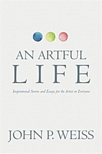 An Artful Life: Inspirational Stories and Essays for the Artist in Everyone (Paperback)