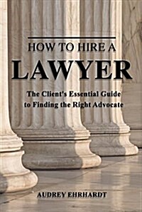 How to Hire a Lawyer: The Clients Essential Guide to Finding the Right Advocate Volume 1 (Paperback)