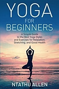 Yoga for Beginners: A Simple Guide to the Best Yoga Styles and Exercises for Relaxation, Stretching, and Good Health (Paperback)