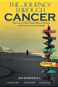 The Journey Through Cancer How to Lose 25 Lbs. Without Diet or Exercise and Be Cancer Free in 8 Months (Paperback)