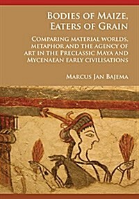Bodies of Maize, Eaters of Grain: Comparing Material Worlds, Metaphor and the Agency of Art in the Preclassic Maya and Mycenaean Early Civilisations (Paperback)