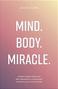 Mind. Body. Miracle. : Holistic healthy habits and daily disciplines to miraculously transform your mind and body (Paperback)