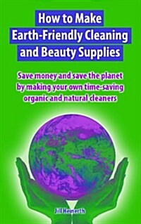How to Make Earth-Friendly Cleaning and Beauty Supplies: Save Money and Save the Planet by Making Your Own Time-Saving Organic Cleaners (Paperback)