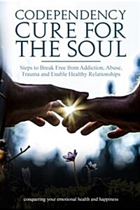 Codependency Cure for the Soul: Steps to Break Free from Addiction, Abuse, Trauma and Enable Healthy Relationships Conquering Your Emotional Health an (Paperback)