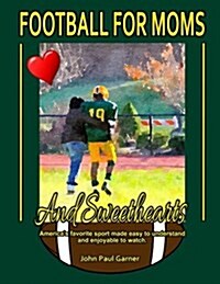 Football for Moms and Sweethearts: Americas Favorite Sport Made Easy to Understand and Enjoyable to Watch. (Paperback)