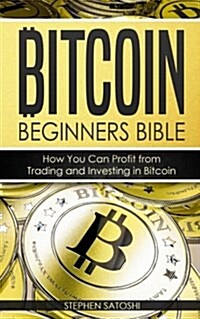 Bitcoin: Beginners Bible - How You Can Profit from Trading and Investing in Bitcoin (Paperback)