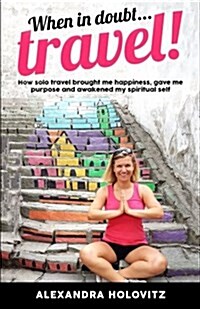 When in Doubt ... Travel!: How Solo Travel Brought Me Happiness, Gave Me Purpose and Awakened My Spiritual Self (Paperback)