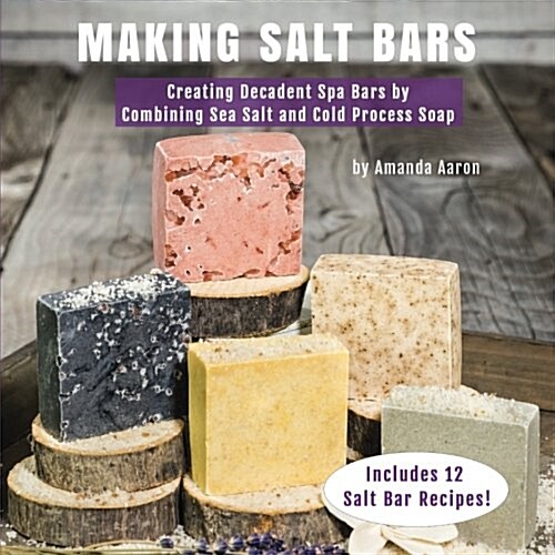 Making Salt Bars: Creating Decadent Spa Bars by Combining Sea Salt and Cold Process Soap (Paperback)
