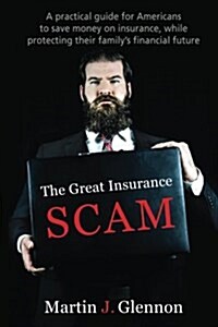 The Great Insurance Scam: A Practical Guide for Americans to Save Money on Insurance, While Protecting Their Familys Financial Future (Paperback)