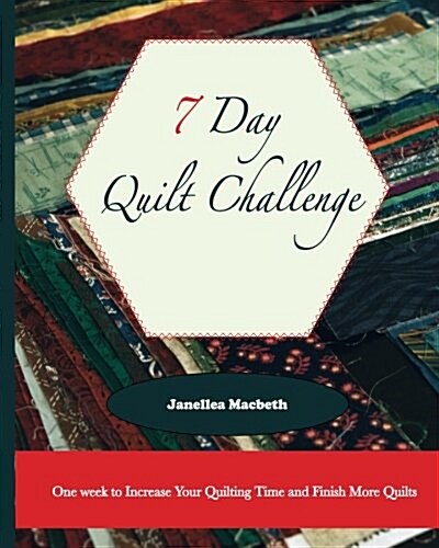 The 7 Day Quilt Challenge: One Week to Increase Your Quilting Time and Finish More Quilts (Paperback)