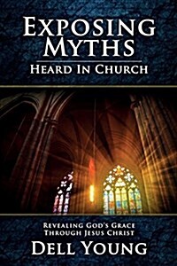 Exposing Myths Heard in Church: Revealing Gods Grace Through Jesus Christ (Paperback)