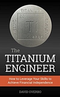 The Titanium Engineer: How to Leverage Your Skills to Achieve Financial Independence (Paperback)