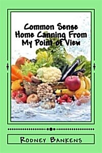 Common Sense Home Canning from My Point of View: Rodneys Common Sense Home Canning (Paperback)