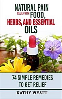Natural Pain Relief with Food, Herbs, and Essential Oils: 74 Simple Remedies to Get Relief (Paperback)